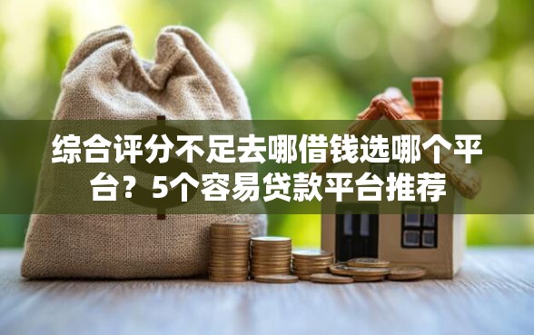 综合评分不足去哪借钱选哪个平台？5个容易贷款平台推荐