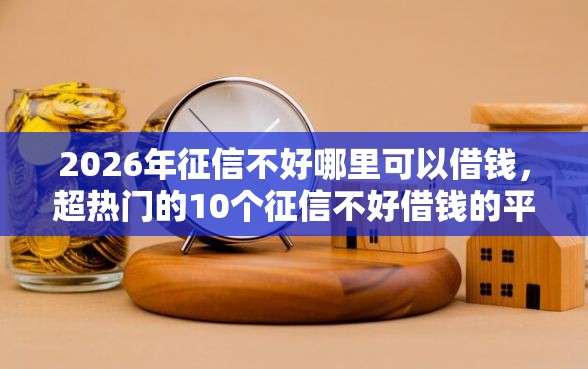 2026年征信不好哪里可以借钱，超热门的10个征信不好借钱的平台推荐