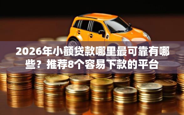 2026年小额贷款哪里最可靠有哪些？推荐8个容易下款的平台