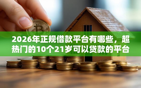 2026年正规借款平台有哪些，超热门的10个21岁可以贷款的平台推荐