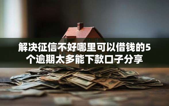 解决征信不好哪里可以借钱的5个逾期太多能下款口子分享