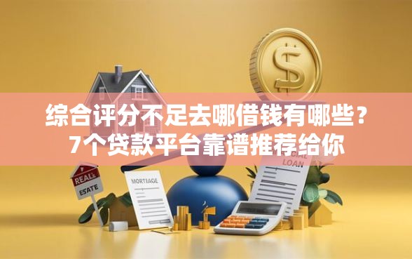 综合评分不足去哪借钱有哪些？7个贷款平台靠谱推荐给你