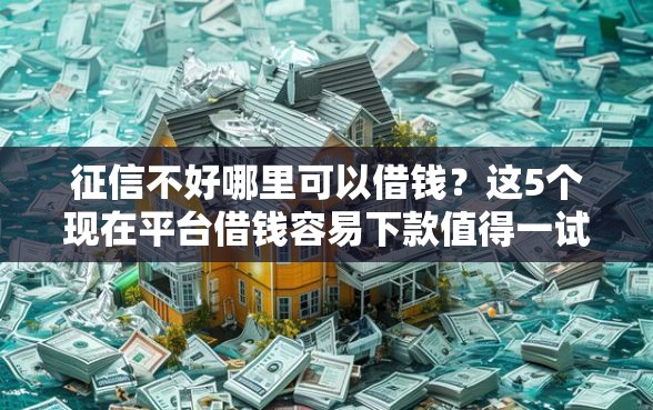 征信不好哪里可以借钱？这5个现在平台借钱容易下款值得一试