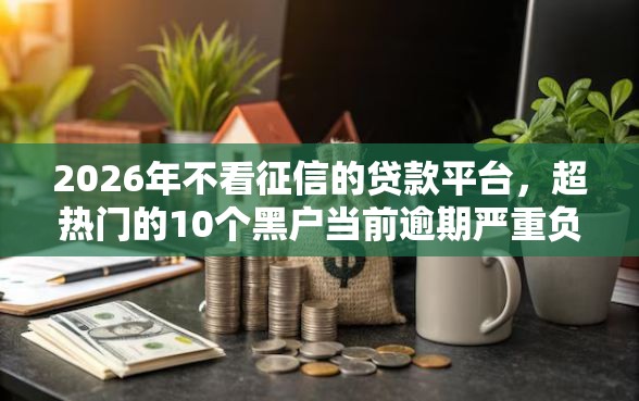 2026年不看征信的贷款平台，超热门的10个黑户当前逾期严重负债高综合评分不足能下款的平台推荐
