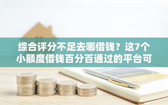 综合评分不足去哪借钱？这7个小额度借钱百分百通过的平台可以试试