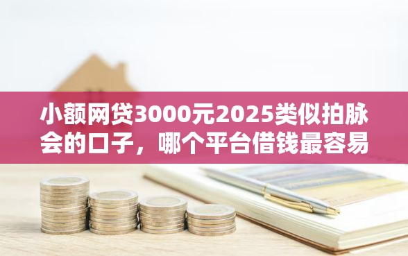 小额网贷3000元2025类似拍脉会的口子，哪个平台借钱最容易通过的6个平台介绍