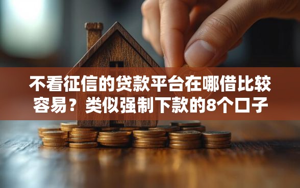 不看征信的贷款平台在哪借比较容易？类似强制下款的8个口子参考