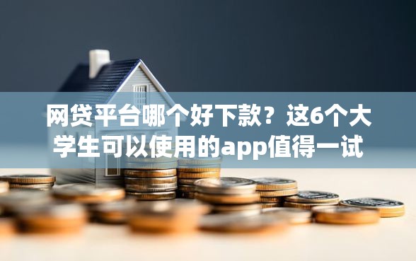 网贷平台哪个好下款？这6个大学生可以使用的app值得一试
