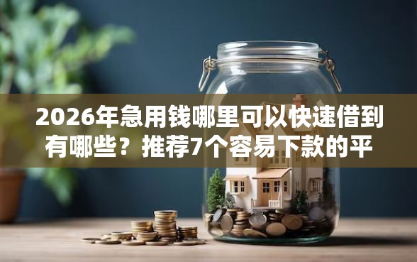 2026年急用钱哪里可以快速借到有哪些？推荐7个容易下款的平台