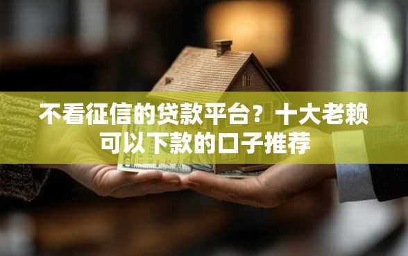 不看征信的贷款平台？十大老赖可以下款的口子推荐