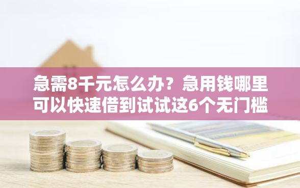 急需8千元怎么办？急用钱哪里可以快速借到试试这6个无门槛平台