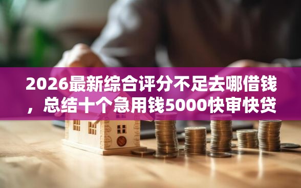 2026最新综合评分不足去哪借钱，总结十个急用钱5000快审快贷无需征信平台！