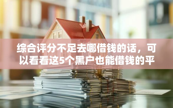综合评分不足去哪借钱的话，可以看看这5个黑户也能借钱的平台