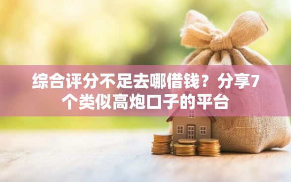 综合评分不足去哪借钱？分享7个类似高炮口子的平台