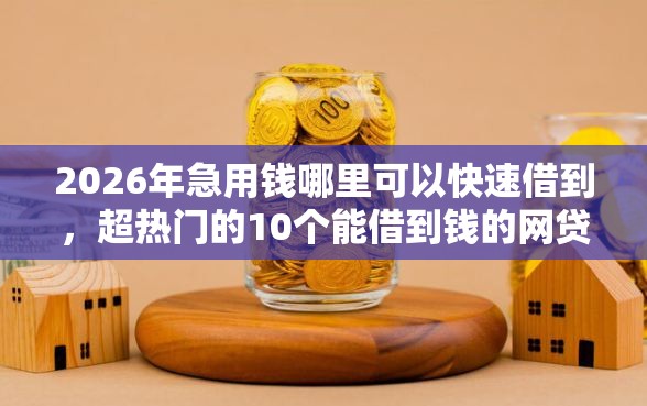 2026年急用钱哪里可以快速借到，超热门的10个能借到钱的网贷平台推荐