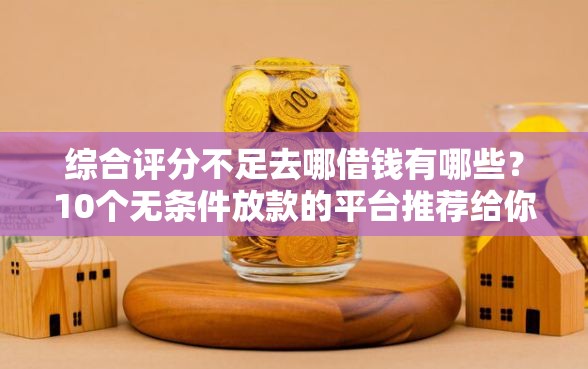 综合评分不足去哪借钱有哪些？10个无条件放款的平台推荐给你