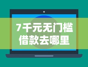 7千元无门槛借款去哪里？不看征信的贷款平台看这8个平台