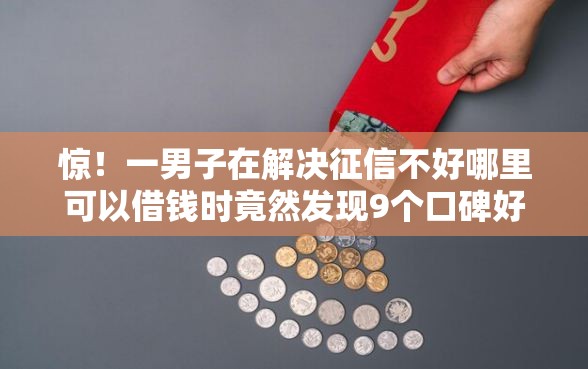 惊！一男子在解决征信不好哪里可以借钱时竟然发现9个口碑好的网贷平台，事后分享了出来
