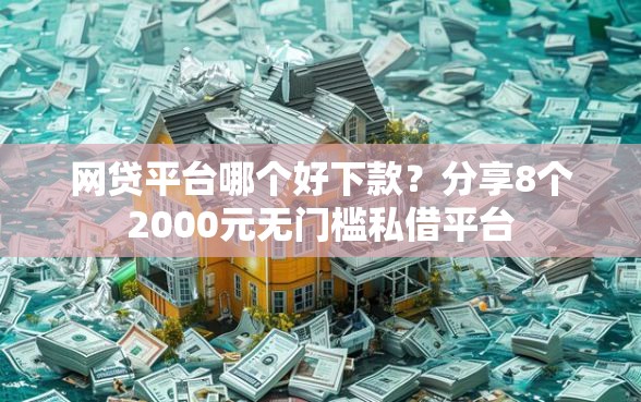 网贷平台哪个好下款？分享8个2000元无门槛私借平台
