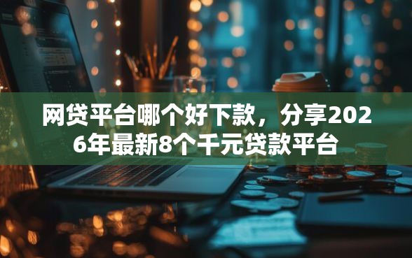 网贷平台哪个好下款，分享2026年最新8个千元贷款平台