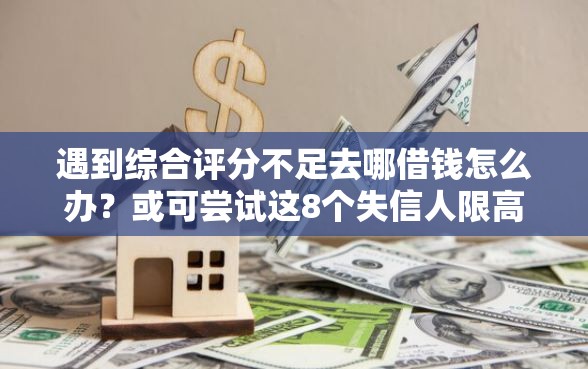 遇到综合评分不足去哪借钱怎么办？或可尝试这8个失信人限高网贷口子