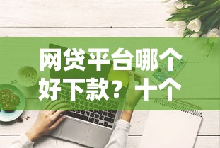 网贷平台哪个好下款？十个逾期也不怕的综合评分不足平台能下款