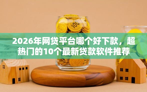 2026年网贷平台哪个好下款，超热门的10个最新贷款软件推荐