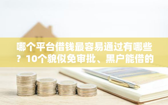 哪个平台借钱最容易通过有哪些？10个貌似免审批、黑户能借的口子合集