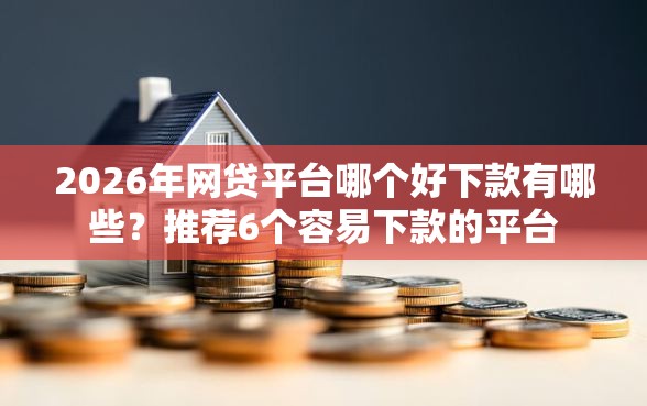 2026年网贷平台哪个好下款有哪些？推荐6个容易下款的平台