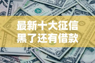 最新十大征信黑了还有借款平台可以借钱，专治正规借款平台有哪些