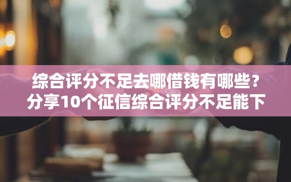 综合评分不足去哪借钱有哪些？分享10个征信综合评分不足能下款的平台