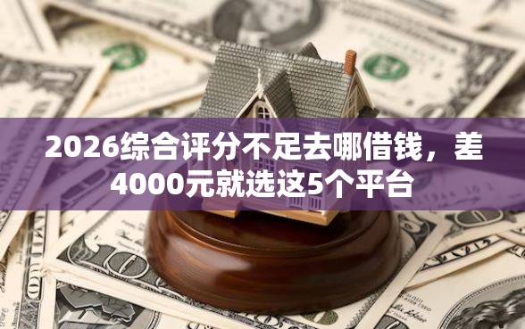 2026综合评分不足去哪借钱，差4000元就选这5个平台