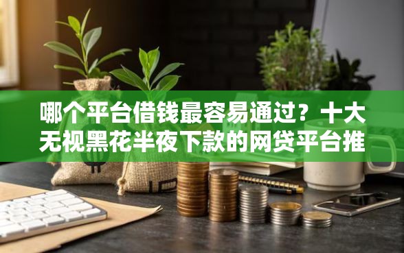 哪个平台借钱最容易通过？十大无视黑花半夜下款的网贷平台推荐