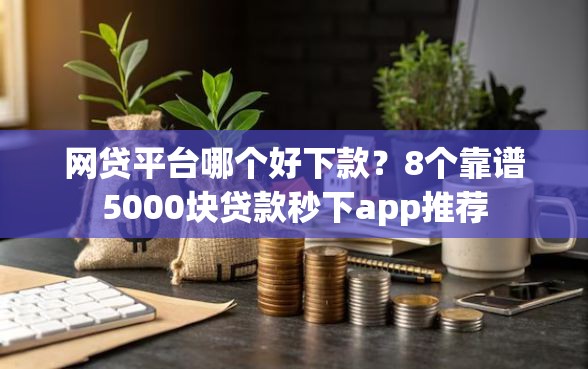 网贷平台哪个好下款？8个靠谱5000块贷款秒下app推荐