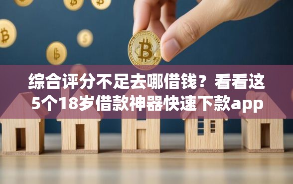 综合评分不足去哪借钱？看看这5个18岁借款神器快速下款app怎么样