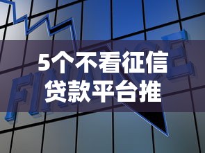 5个不看征信贷款平台推荐，专为攻克征信不好哪里可以借钱难题