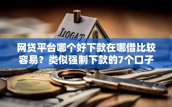 网贷平台哪个好下款在哪借比较容易？类似强制下款的7个口子参考