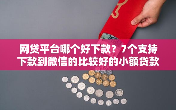 网贷平台哪个好下款？7个支持下款到微信的比较好的小额贷款平台