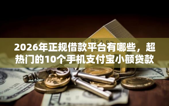 2026年正规借款平台有哪些，超热门的10个手机支付宝小额贷款的软件推荐