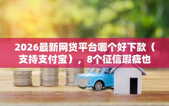 2026最新网贷平台哪个好下款（支持支付宝），8个征信瑕疵也能借网贷轻松下款的口子无私分享