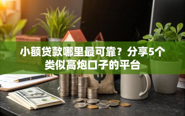 小额贷款哪里最可靠？分享5个类似高炮口子的平台