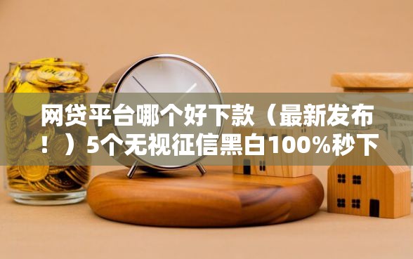 网贷平台哪个好下款（最新发布！）5个无视征信黑白100%秒下平台