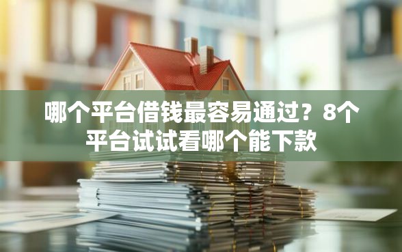 哪个平台借钱最容易通过？8个平台试试看哪个能下款