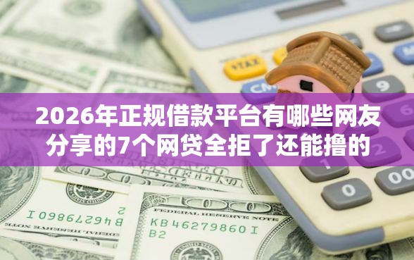 2026年正规借款平台有哪些网友分享的7个网贷全拒了还能撸的口子我觉得不错！