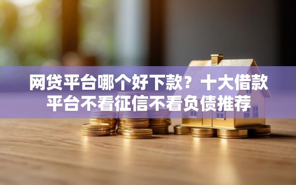 网贷平台哪个好下款？十大借款平台不看征信不看负债推荐