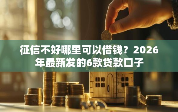 征信不好哪里可以借钱？2026年最新发的6款贷款口子