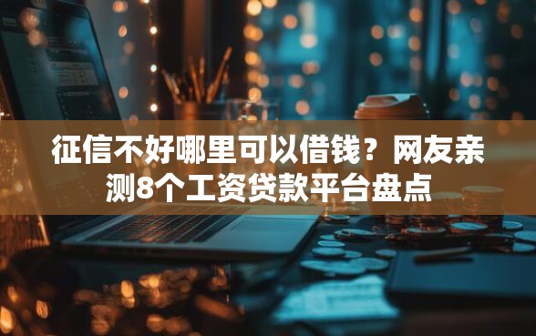征信不好哪里可以借钱？网友亲测8个工资贷款平台盘点
