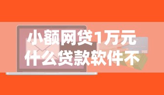 小额网贷1万元什么贷款软件不上征信不用还，网贷平台哪个好下款的7个平台介绍