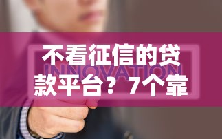 不看征信的贷款平台？7个靠谱征信花了能网贷的app推荐