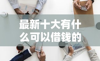 最新十大有什么可以借钱的平台，专治征信不好哪里可以借钱